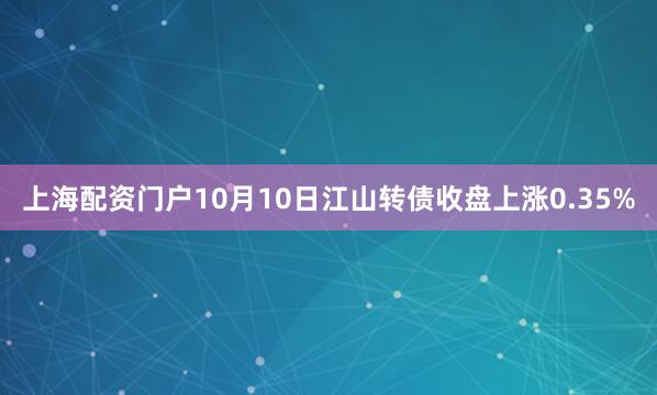 上海配资门户10月10日江山转债收盘上涨0.35%