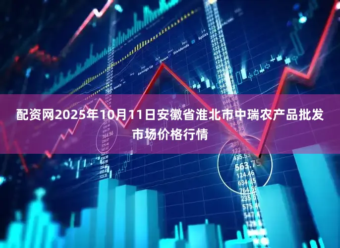 配资网2025年10月11日安徽省淮北市中瑞农产品批发市场价格行情