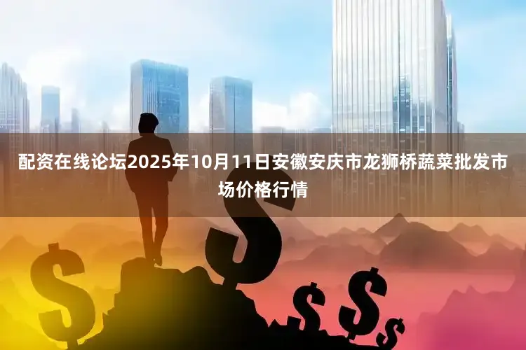 配资在线论坛2025年10月11日安徽安庆市龙狮桥蔬菜批发市场价格行情