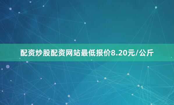 配资炒股配资网站最低报价8.20元/公斤