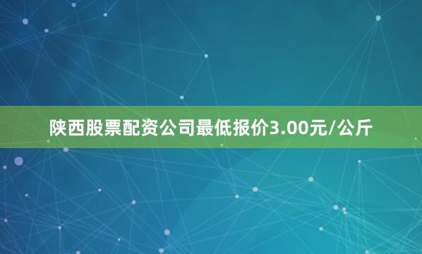 陕西股票配资公司最低报价3.00元/公斤