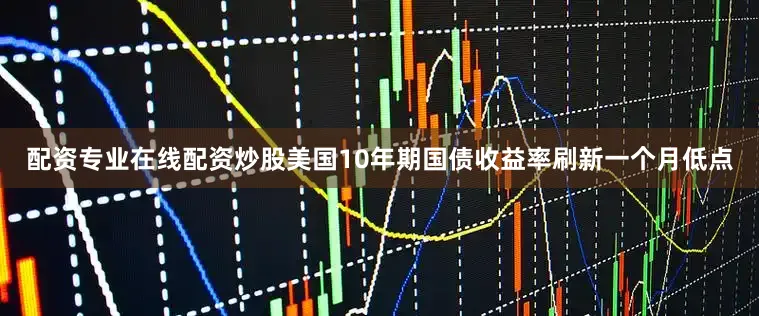配资专业在线配资炒股美国10年期国债收益率刷新一个月低点