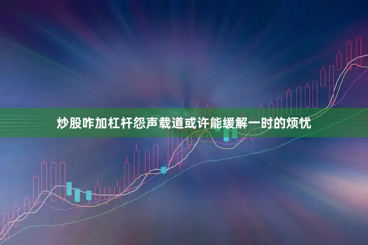 炒股咋加杠杆怨声载道或许能缓解一时的烦忧