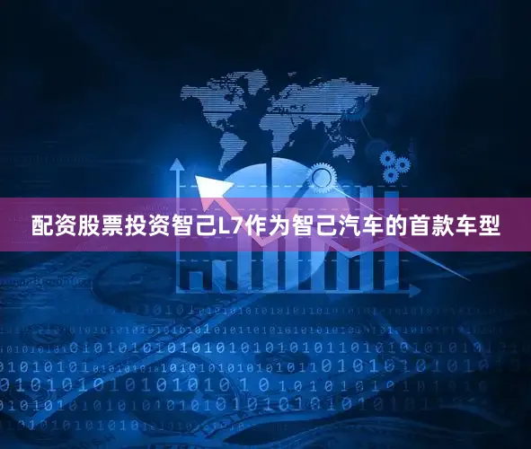 配资股票投资智己L7作为智己汽车的首款车型