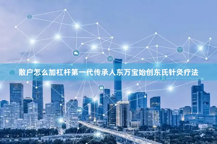 散户怎么加杠杆第一代传承人东万宝始创东氏针灸疗法