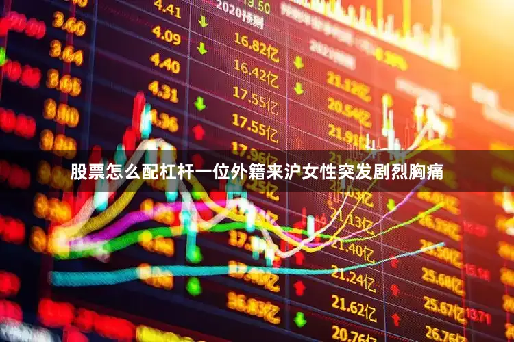 股票怎么配杠杆一位外籍来沪女性突发剧烈胸痛