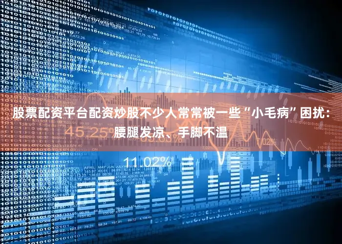 股票配资平台配资炒股不少人常常被一些“小毛病”困扰:腰腿发凉、手脚不温