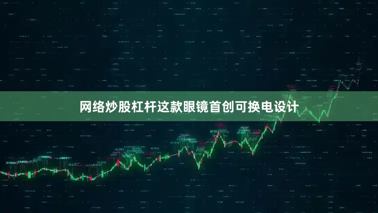 网络炒股杠杆这款眼镜首创可换电设计