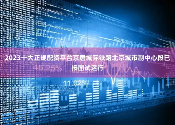 2023十大正规配资平台京唐城际铁路北京城市副中心段已按图试运行